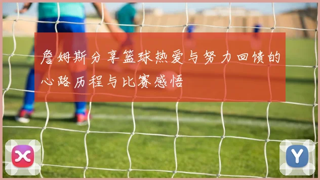 詹姆斯分享篮球热爱与努力回馈的心路历程与比赛感悟