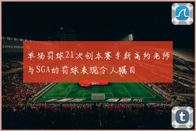 单场罚球21次创本赛季新高约老师与SGA的罚球表现令人瞩目