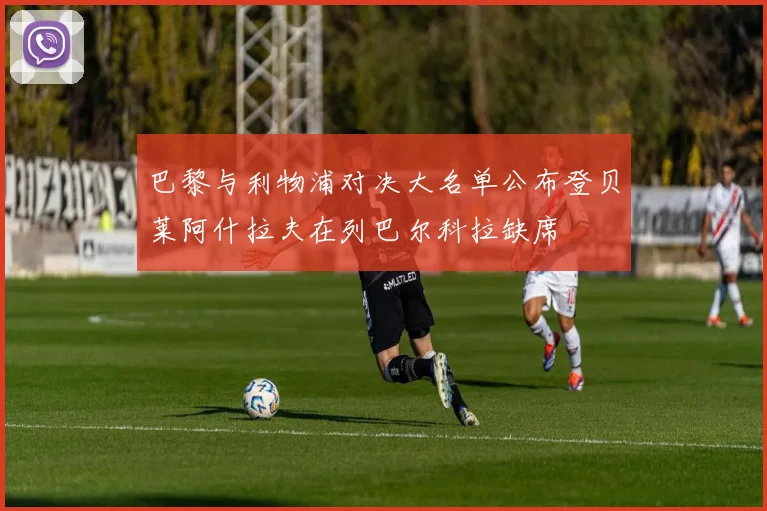 巴黎与利物浦对决大名单公布登贝莱阿什拉夫在列巴尔科拉缺席