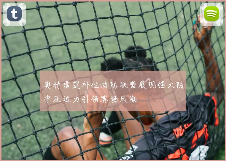 奥特雷霆补位协防联盟展现强大防守压迫力引领赛场风潮