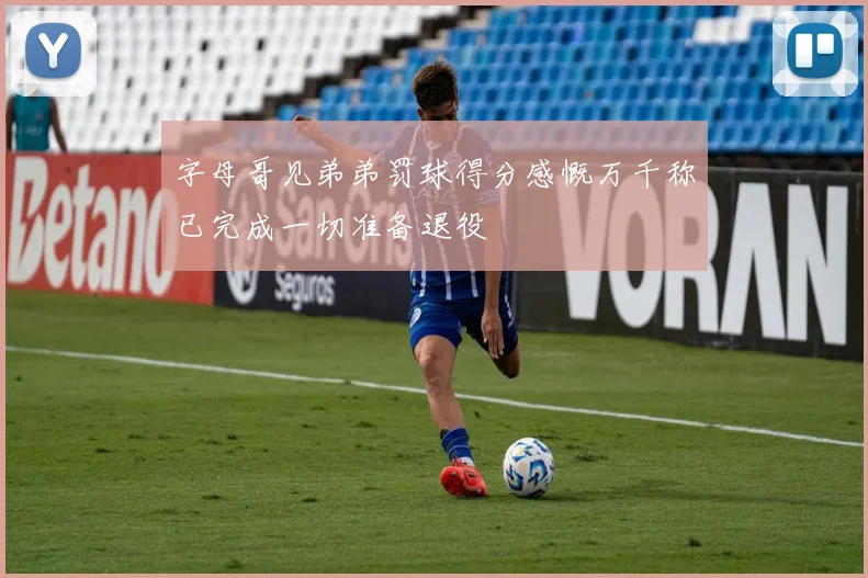 字母哥见弟弟罚球得分感慨万千称已完成一切准备退役