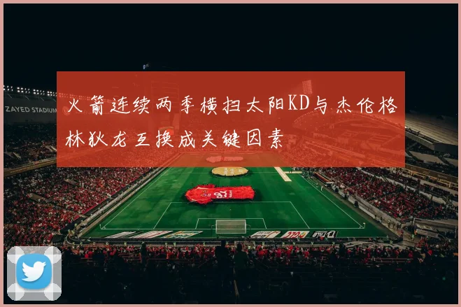 火箭连续两季横扫太阳KD与杰伦格林狄龙互换成关键因素