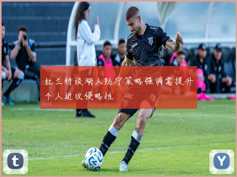 杜兰特谈湖人防守策略强调需提升个人进攻侵略性