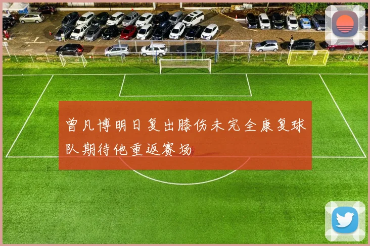 曾凡博明日复出膝伤未完全康复球队期待他重返赛场