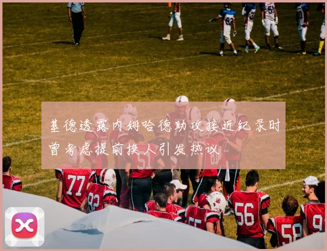 基德透露内姆哈德助攻接近纪录时曾考虑提前换人引发热议