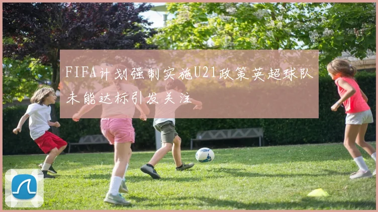 FIFA计划强制实施U21政策英超球队未能达标引发关注