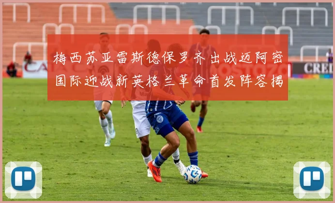 梅西苏亚雷斯德保罗齐出战迈阿密国际迎战新英格兰革命首发阵容揭晓