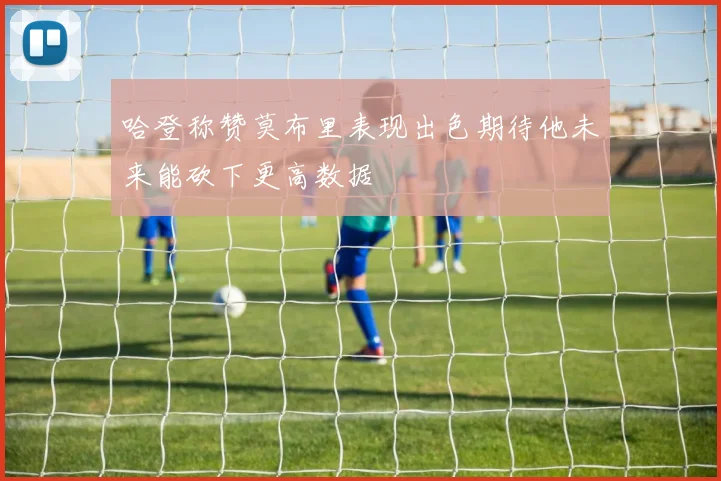 哈登称赞莫布里表现出色期待他未来能砍下更高数据