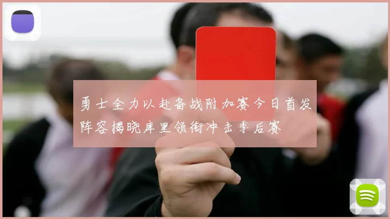 勇士全力以赴备战附加赛今日首发阵容揭晓库里领衔冲击季后赛