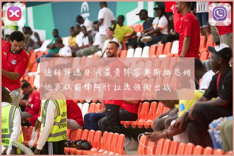 德转评选非洲最贵阵容奥斯梅恩姆伯莫双前锋阿什拉夫领衔出战