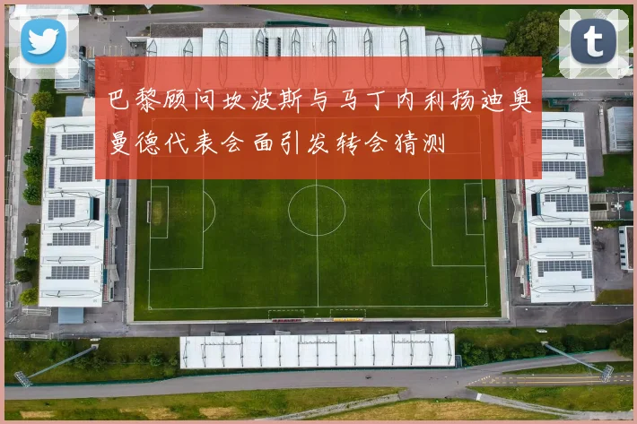 巴黎顾问坎波斯与马丁内利扬迪奥曼德代表会面引发转会猜测