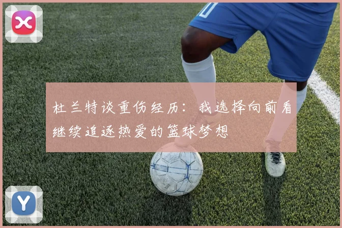 杜兰特谈重伤经历：我选择向前看继续追逐热爱的篮球梦想